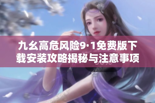 九幺高危风险9·1免费版下载安装攻略揭秘与注意事项