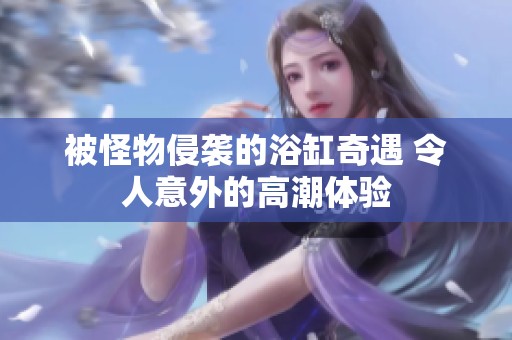 被怪物侵袭的浴缸奇遇 令人意外的高潮体验