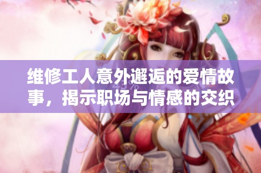 维修工人意外邂逅的爱情故事，揭示职场与情感的交织