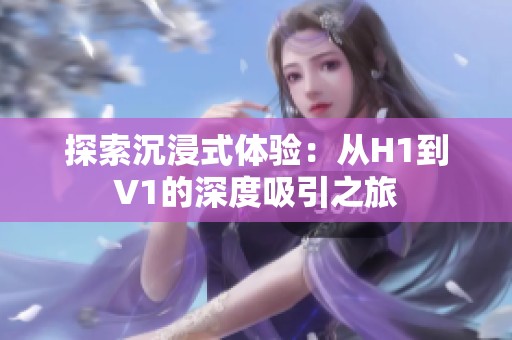 探索沉浸式体验：从H1到V1的深度吸引之旅