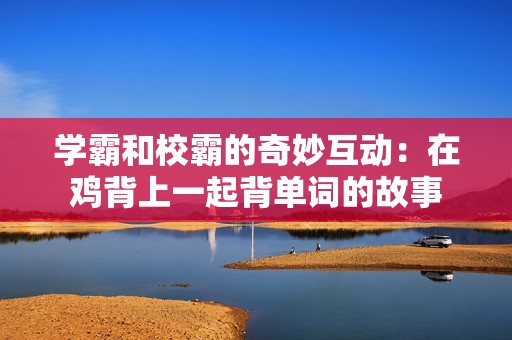 学霸和校霸的奇妙互动：在鸡背上一起背单词的故事