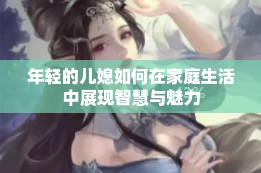年轻的儿媳如何在家庭生活中展现智慧与魅力