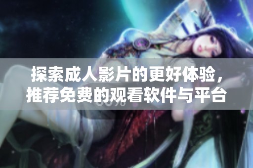 探索成人影片的更好体验，推荐免费的观看软件与平台