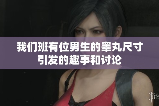 我们班有位男生的睾丸尺寸引发的趣事和讨论