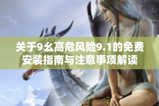 关于9幺高危风险9.1的免费安装指南与注意事项解读