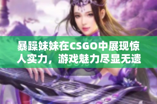 暴躁妹妹在CSGO中展现惊人实力，游戏魅力尽显无遗
