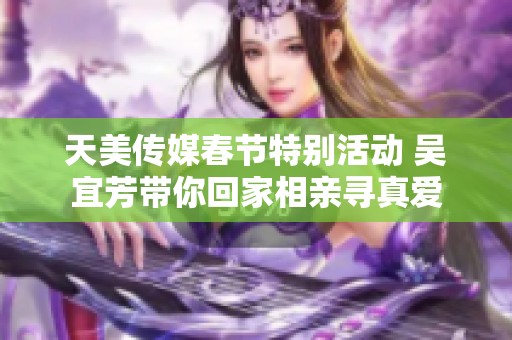 天美传媒春节特别活动 吴宜芳带你回家相亲寻真爱