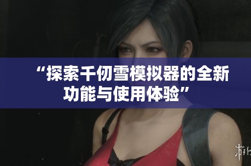 “探索千仞雪模拟器的全新功能与使用体验”