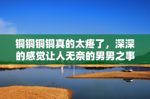 铜铜铜铜真的太疼了，深深的感觉让人无奈的男男之事