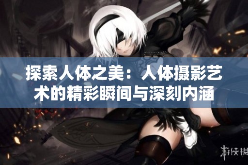 探索人体之美：人体摄影艺术的精彩瞬间与深刻内涵