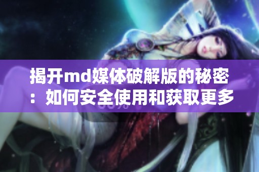 揭开md媒体破解版的秘密：如何安全使用和获取更多功能