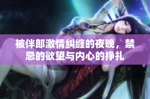被伴郎激情纠缠的夜晚，禁忌的欲望与内心的挣扎