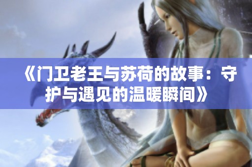 《门卫老王与苏荷的故事：守护与遇见的温暖瞬间》