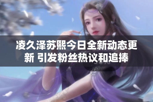 凌久泽苏熙今日全新动态更新 引发粉丝热议和追捧