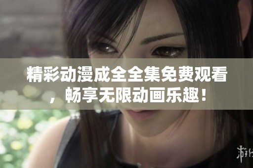 精彩动漫成全全集免费观看，畅享无限动画乐趣！