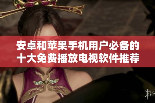 安卓和苹果手机用户必备的十大免费播放电视软件推荐