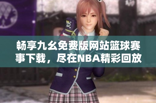 畅享九幺免费版网站篮球赛事下载，尽在NBA精彩回放中
