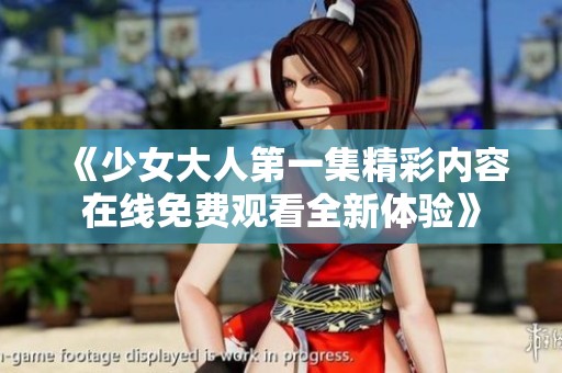 《少女大人第一集精彩内容在线免费观看全新体验》