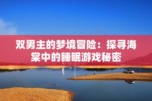双男主的梦境冒险：探寻海棠中的睡眠游戏秘密