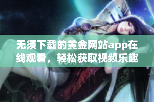 无须下载的黄金网站app在线观看，轻松获取视频乐趣