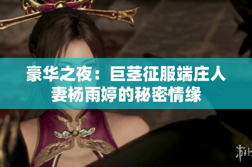 豪华之夜：巨茎征服端庄人妻杨雨婷的秘密情缘
