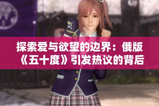 探索爱与欲望的边界：俄版《五十度》引发热议的背后故事