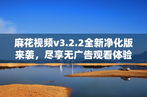 麻花视频v3.2.2全新净化版来袭，尽享无广告观看体验