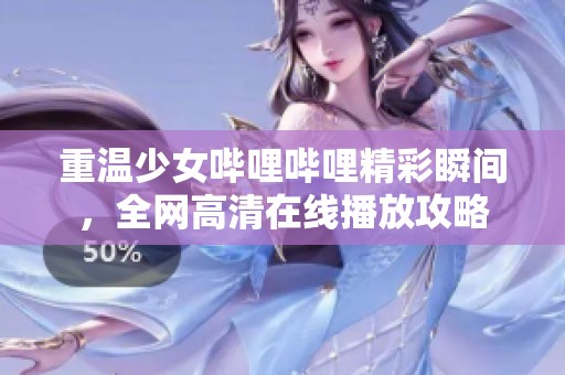 重温少女哔哩哔哩精彩瞬间，全网高清在线播放攻略