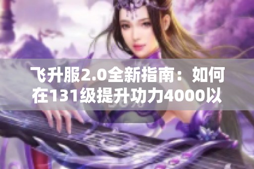 飞升服2.0全新指南：如何在131级提升功力4000以上