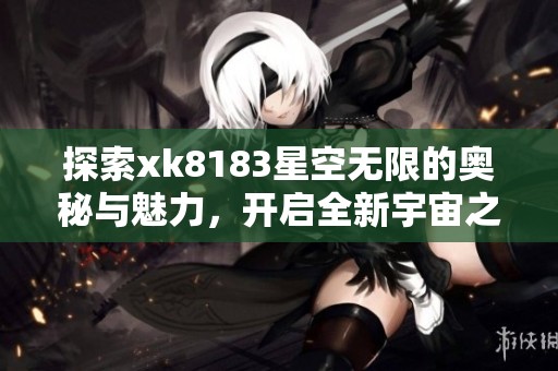 探索xk8183星空无限的奥秘与魅力，开启全新宇宙之旅