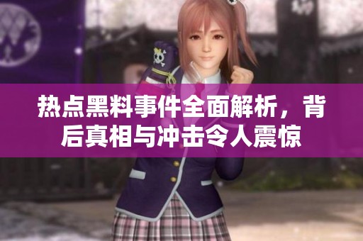 热点黑料事件全面解析，背后真相与冲击令人震惊
