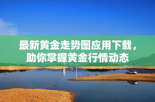 最新黄金走势图应用下载，助你掌握黄金行情动态