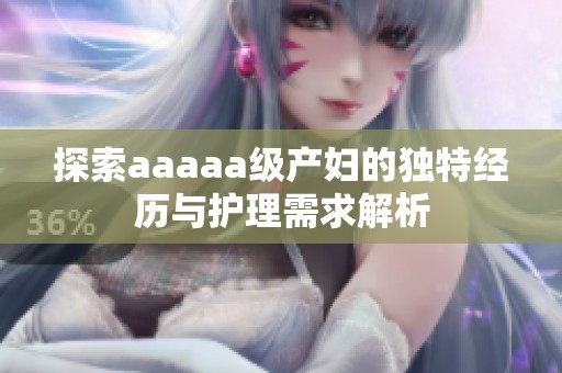 探索aaaaa级产妇的独特经历与护理需求解析