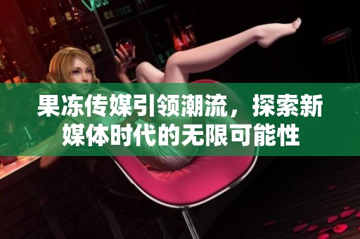 果冻传媒引领潮流，探索新媒体时代的无限可能性