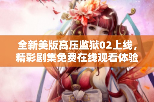 全新美版高压监狱02上线，精彩剧集免费在线观看体验