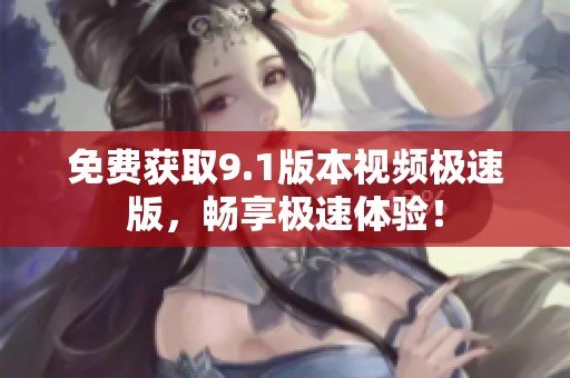 免费获取9.1版本视频极速版，畅享极速体验！