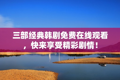 三部经典韩剧免费在线观看，快来享受精彩剧情！