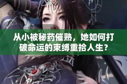 从小被秘药催熟，她如何打破命运的束缚重拾人生？