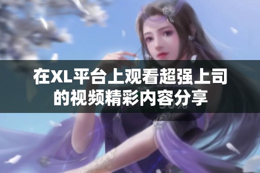 在XL平台上观看超强上司的视频精彩内容分享