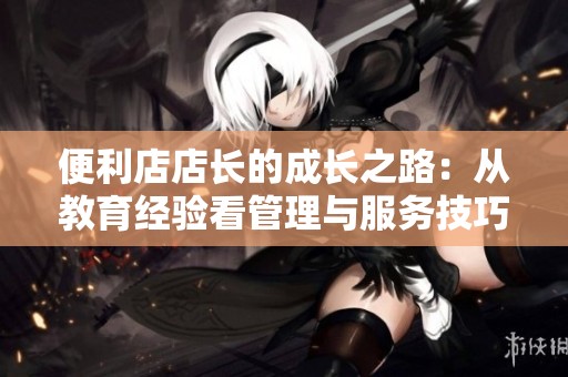 便利店店长的成长之路：从教育经验看管理与服务技巧