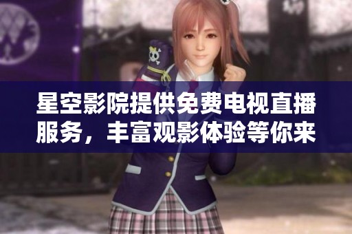 星空影院提供免费电视直播服务，丰富观影体验等你来享受
