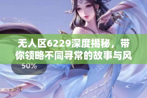 无人区6229深度揭秘，带你领略不同寻常的故事与风景