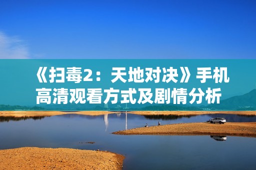 《扫毒2：天地对决》手机高清观看方式及剧情分析