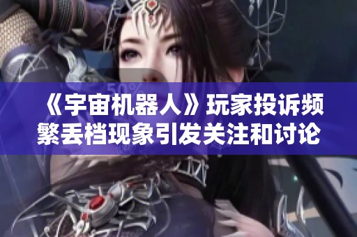 《宇宙机器人》玩家投诉频繁丢档现象引发关注和讨论