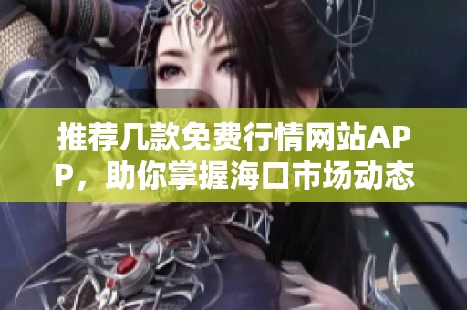 推荐几款免费行情网站APP，助你掌握海口市场动态