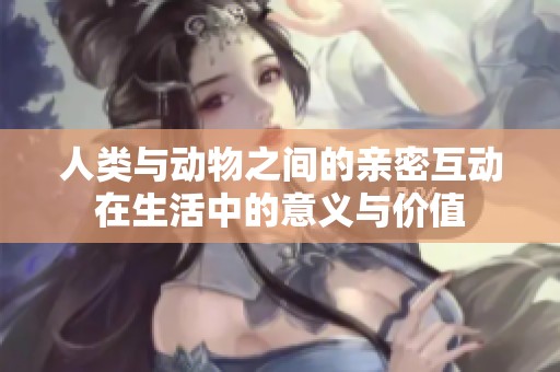 人类与动物之间的亲密互动在生活中的意义与价值