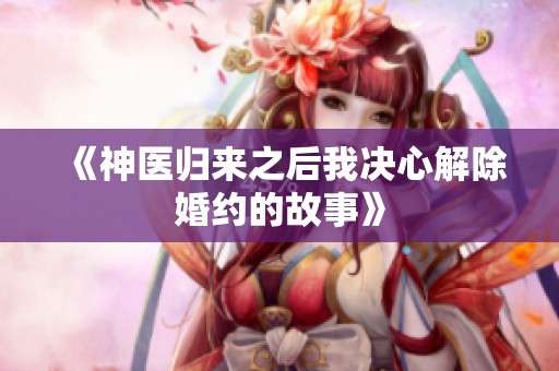 《神医归来之后我决心解除婚约的故事》