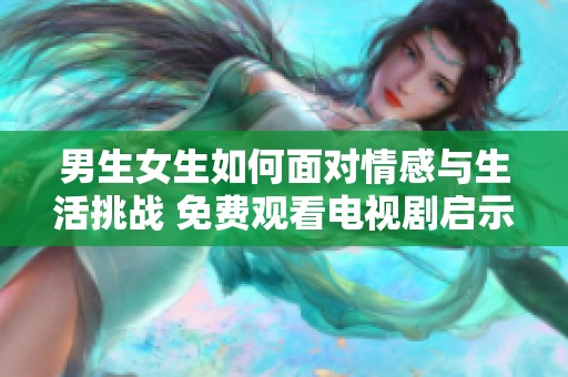 男生女生如何面对情感与生活挑战 免费观看电视剧启示