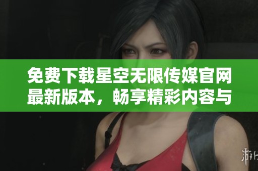 免费下载星空无限传媒官网最新版本，畅享精彩内容与服务