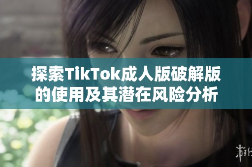 探索TikTok成人版破解版的使用及其潜在风险分析